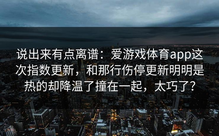 说出来有点离谱：爱游戏体育app这次指数更新，和那行伤停更新明明是热的却降温了撞在一起，太巧了？