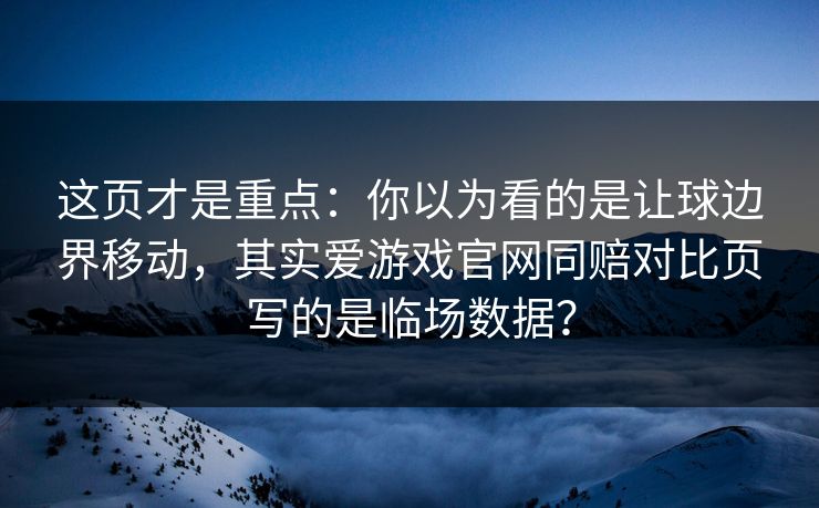 这页才是重点：你以为看的是让球边界移动，其实爱游戏官网同赔对比页写的是临场数据？