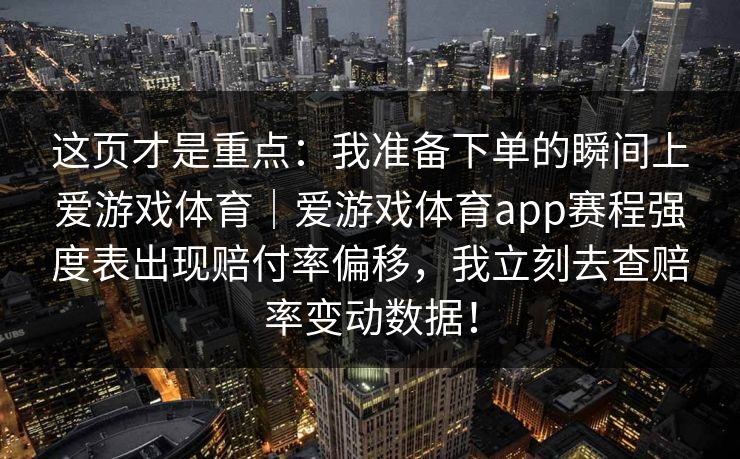 这页才是重点：我准备下单的瞬间上爱游戏体育｜爱游戏体育app赛程强度表出现赔付率偏移，我立刻去查赔率变动数据！