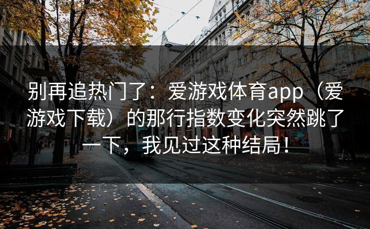 别再追热门了：爱游戏体育app（爱游戏下载）的那行指数变化突然跳了一下，我见过这种结局！