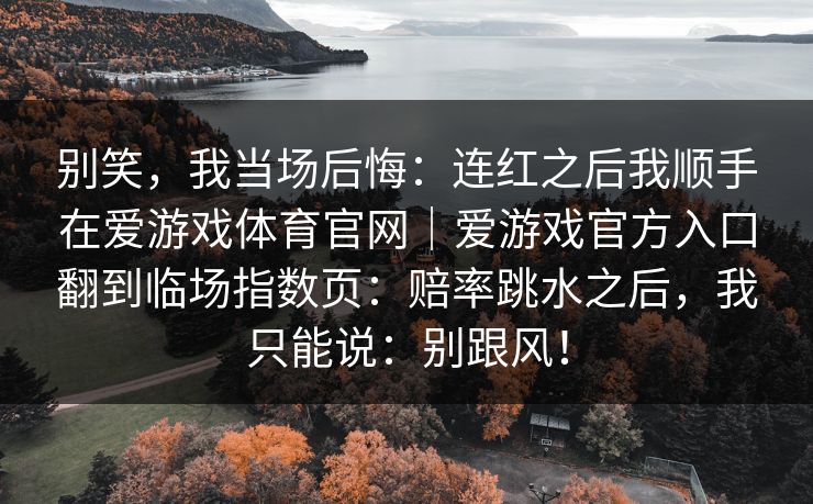 别笑，我当场后悔：连红之后我顺手在爱游戏体育官网｜爱游戏官方入口翻到临场指数页：赔率跳水之后，我只能说：别跟风！