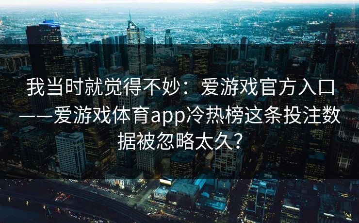 我当时就觉得不妙：爱游戏官方入口——爱游戏体育app冷热榜这条投注数据被忽略太久？