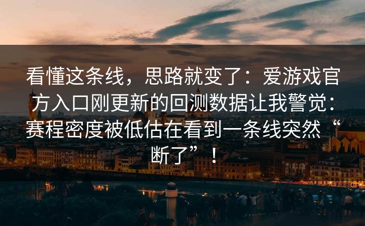 看懂这条线，思路就变了：爱游戏官方入口刚更新的回测数据让我警觉：赛程密度被低估在看到一条线突然“断了”！