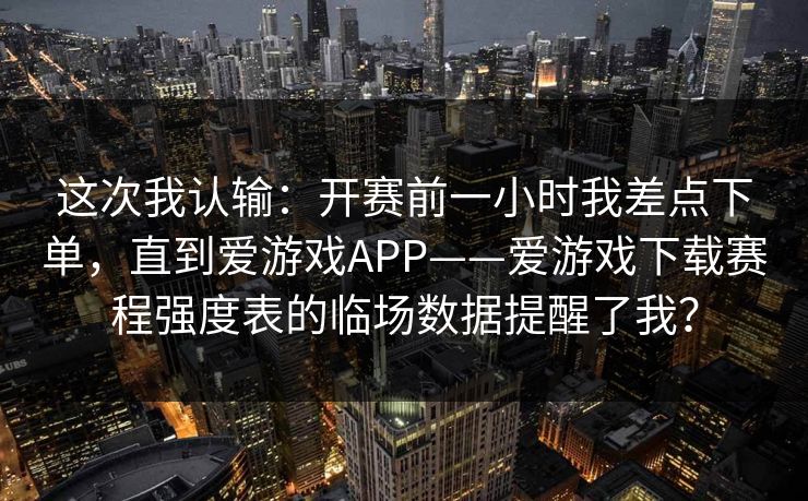 这次我认输：开赛前一小时我差点下单，直到爱游戏APP——爱游戏下载赛程强度表的临场数据提醒了我？
