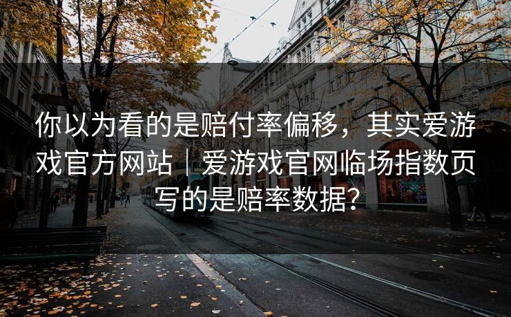 你以为看的是赔付率偏移，其实爱游戏官方网站｜爱游戏官网临场指数页写的是赔率数据？