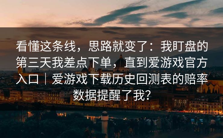 看懂这条线，思路就变了：我盯盘的第三天我差点下单，直到爱游戏官方入口｜爱游戏下载历史回测表的赔率数据提醒了我？