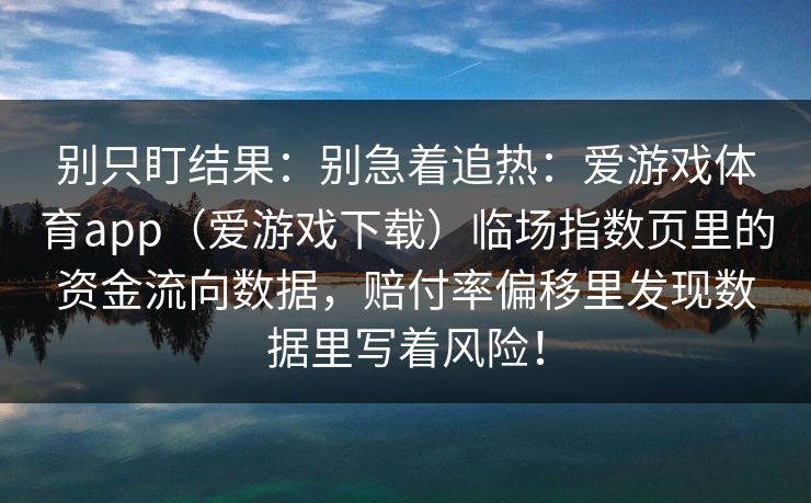 别只盯结果：别急着追热：爱游戏体育app（爱游戏下载）临场指数页里的资金流向数据，赔付率偏移里发现数据里写着风险！