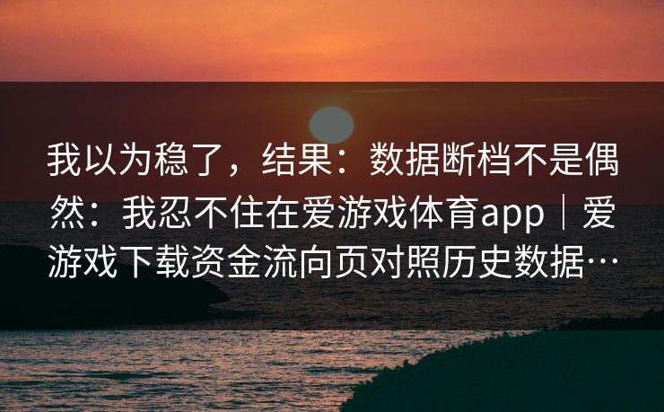 我以为稳了，结果：数据断档不是偶然：我忍不住在爱游戏体育app｜爱游戏下载资金流向页对照历史数据…