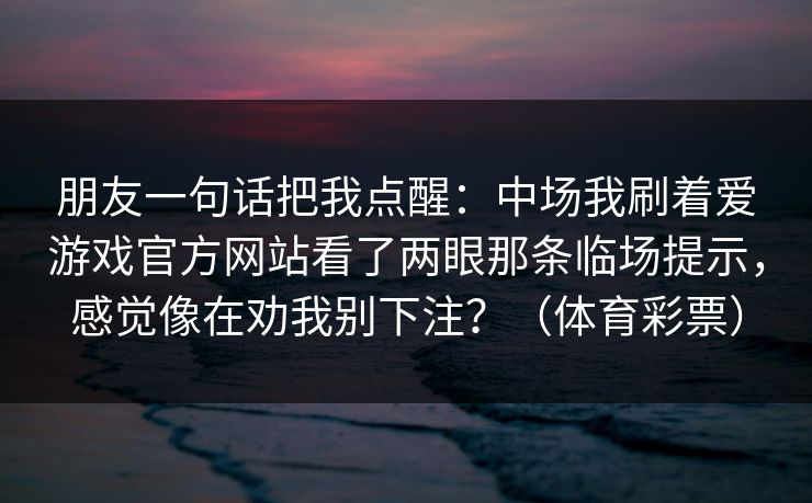 朋友一句话把我点醒：中场我刷着爱游戏官方网站看了两眼那条临场提示，感觉像在劝我别下注？（体育彩票）