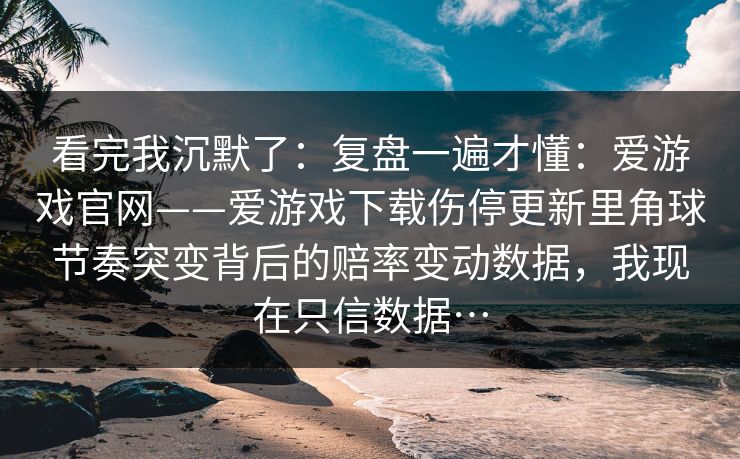 看完我沉默了：复盘一遍才懂：爱游戏官网——爱游戏下载伤停更新里角球节奏突变背后的赔率变动数据，我现在只信数据…