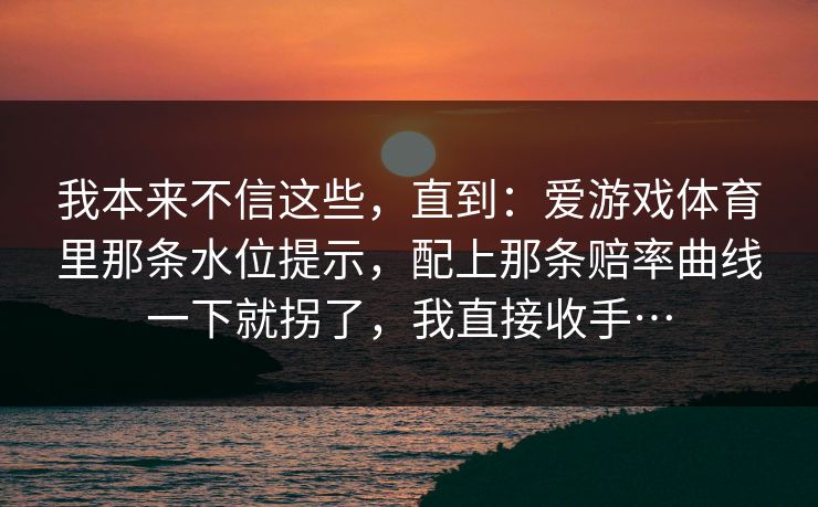我本来不信这些，直到：爱游戏体育里那条水位提示，配上那条赔率曲线一下就拐了，我直接收手…