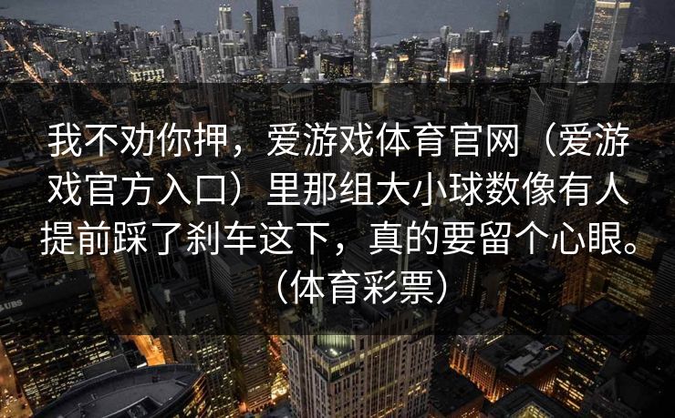 我不劝你押，爱游戏体育官网（爱游戏官方入口）里那组大小球数像有人提前踩了刹车这下，真的要留个心眼。（体育彩票）