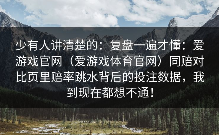 少有人讲清楚的：复盘一遍才懂：爱游戏官网（爱游戏体育官网）同赔对比页里赔率跳水背后的投注数据，我到现在都想不通！