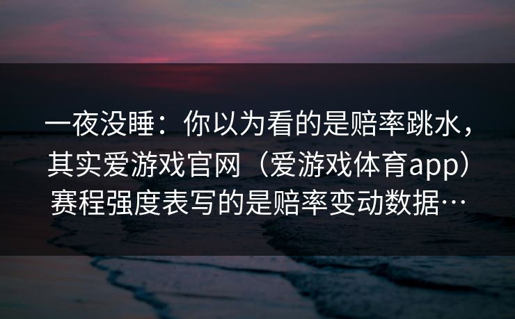 一夜没睡：你以为看的是赔率跳水，其实爱游戏官网（爱游戏体育app）赛程强度表写的是赔率变动数据…