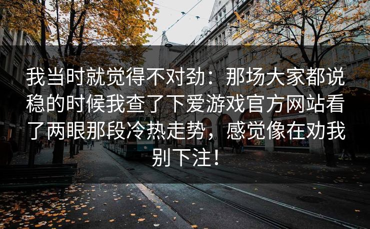 我当时就觉得不对劲：那场大家都说稳的时候我查了下爱游戏官方网站看了两眼那段冷热走势，感觉像在劝我别下注！