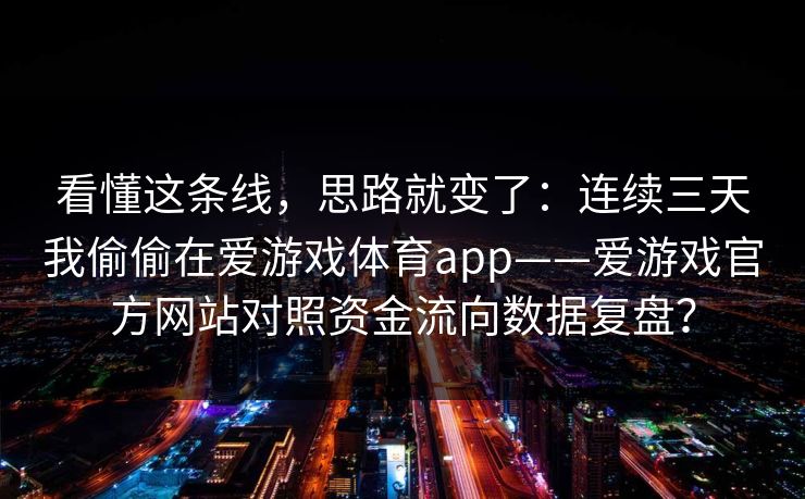 看懂这条线，思路就变了：连续三天我偷偷在爱游戏体育app——爱游戏官方网站对照资金流向数据复盘？