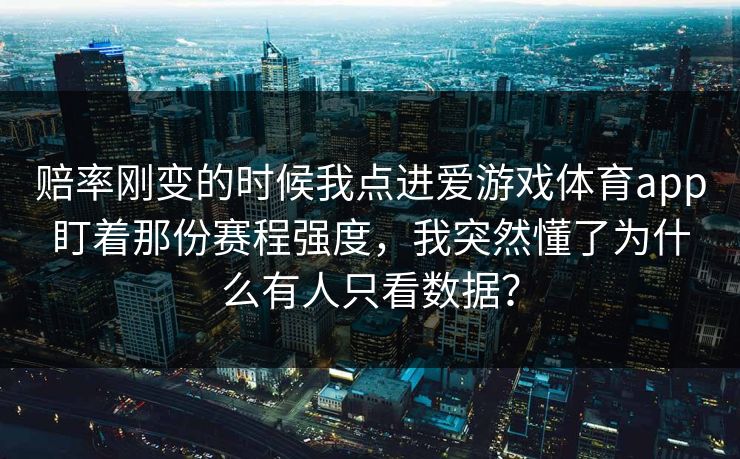 赔率刚变的时候我点进爱游戏体育app盯着那份赛程强度，我突然懂了为什么有人只看数据？