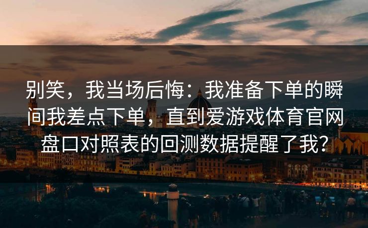 别笑,我当场后悔:我准备下单的瞬间我差点下单,直到爱游戏体育官网盘口对照表的回测数据提醒了我? 别笑,我当场后悔:我准备下单的瞬间我差点下单,直到爱游戏体育官网盘口对照表的回测数据提醒了我?