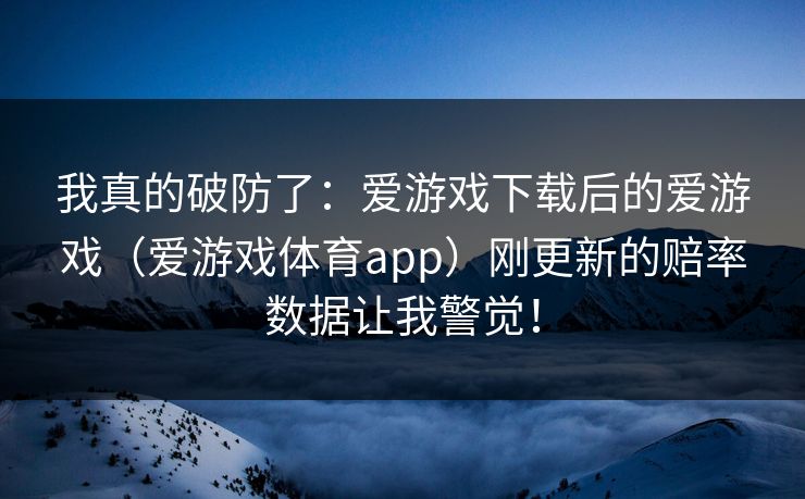我真的破防了:爱游戏下载后的爱游戏(爱游戏体育app)刚更新的赔率数据让我警觉! 我真的破防了:爱游戏下载后的爱游戏(爱游戏体育app)刚更新的赔率数据让我警觉!