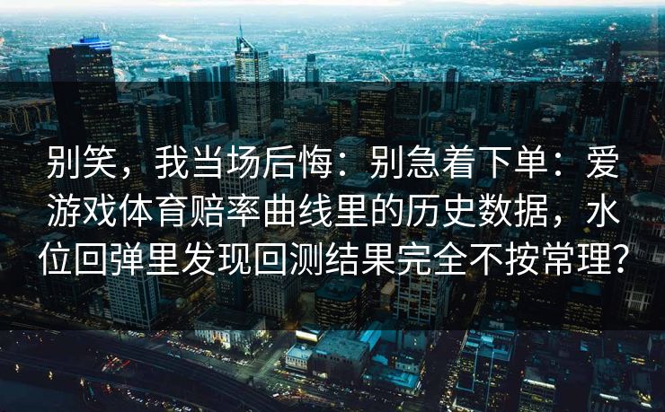 别笑,我当场后悔:别急着下单:爱游戏体育赔率曲线里的历史数据,水位回弹里发现回测结果完全不按常理? 别笑,我当场后悔:别急着下单:爱游戏体育赔率曲线里的历史数据,水位回弹里发现回测结果完全不按常理?