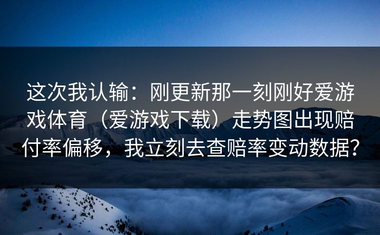 这次我认输：刚更新那一刻刚好爱游戏体育（爱游戏下载）走势图出现赔付率偏移，我立刻去查赔率变动数据？