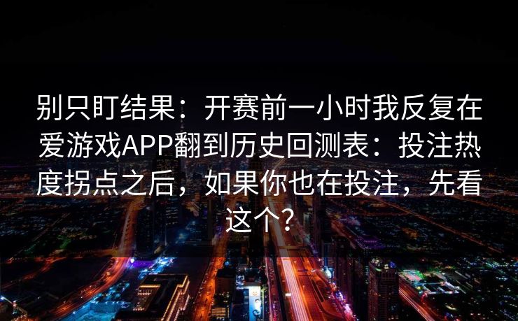 别只盯结果:开赛前一小时我反复在爱游戏APP翻到历史回测表:投注热度拐点之后,如果你也在投注,先看这个? 别只盯结果:开赛前一小时我反复在爱游戏APP翻到历史回测表:投注热度拐点之后,如果你也在投注,先看这个?