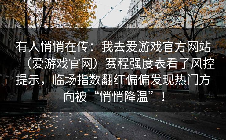 有人悄悄在传:我去爱游戏官方网站(爱游戏官网)赛程强度表看了风控提示,临场指数翻红偏偏发现热门方向被“悄悄降温”! 有人悄悄在传:我去爱游戏官方网站(爱游戏官网)赛程强度表看了风控提示,临场指数翻红偏偏发现热门方向被“悄悄降温”!