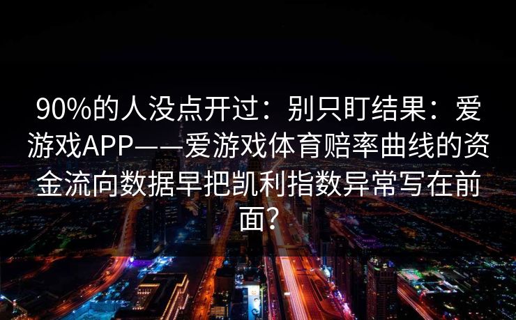 90%的人没点开过：别只盯结果：爱游戏APP——爱游戏体育赔率曲线的资金流向数据早把凯利指数异常写在前面？