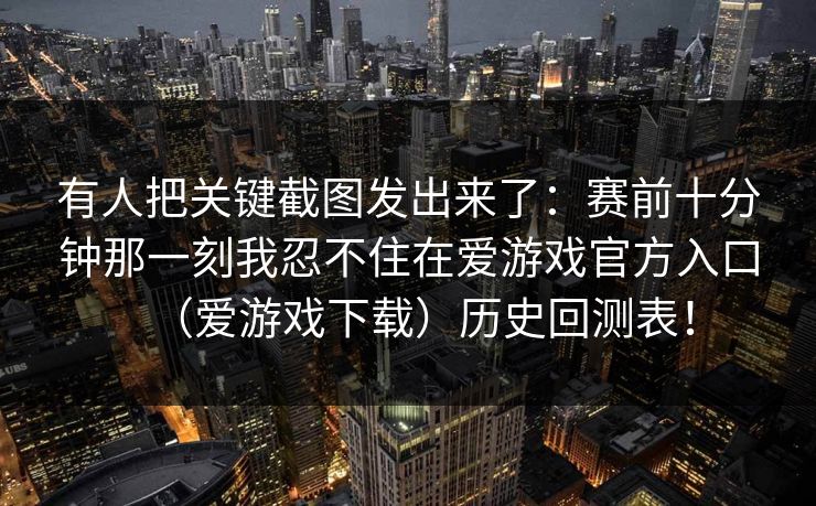 有人把关键截图发出来了：赛前十分钟那一刻我忍不住在爱游戏官方入口（爱游戏下载）历史回测表！