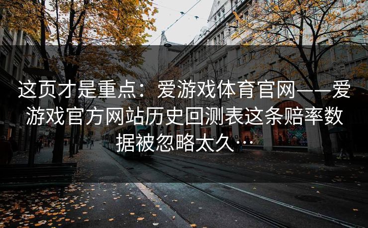 这页才是重点：爱游戏体育官网——爱游戏官方网站历史回测表这条赔率数据被忽略太久…