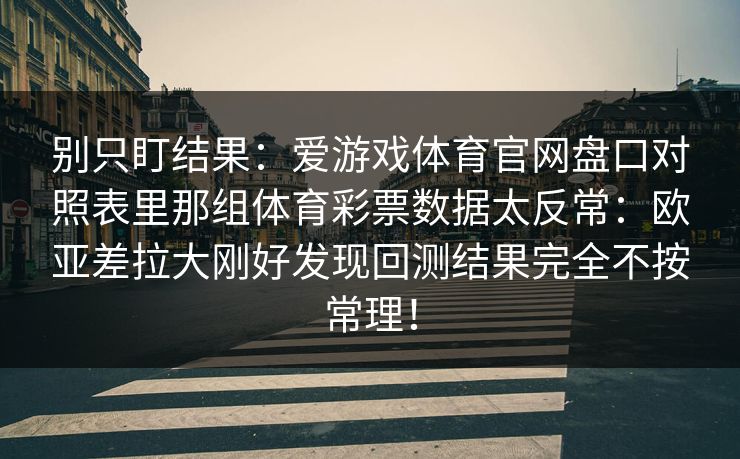 别只盯结果：爱游戏体育官网盘口对照表里那组体育彩票数据太反常：欧亚差拉大刚好发现回测结果完全不按常理！