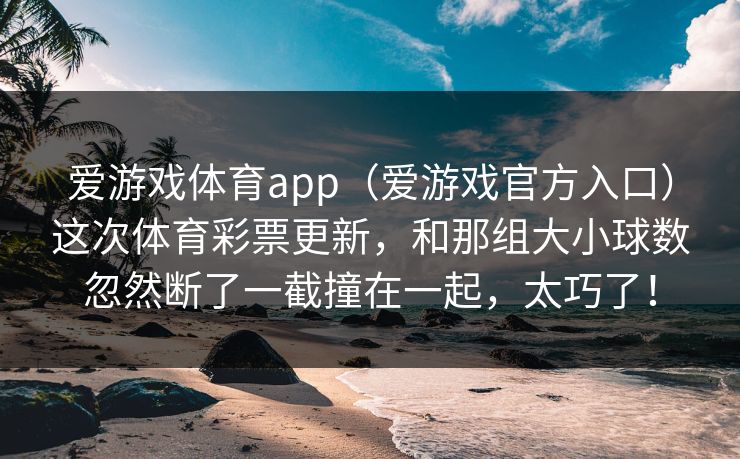 爱游戏体育app（爱游戏官方入口）这次体育彩票更新，和那组大小球数忽然断了一截撞在一起，太巧了！