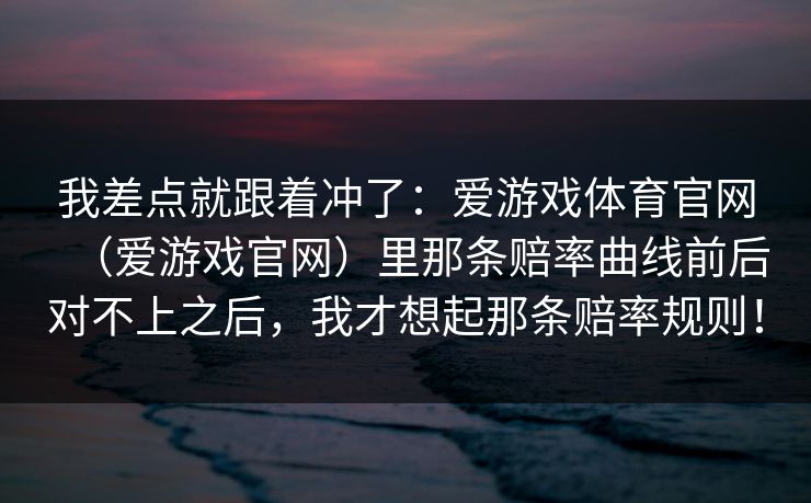 我差点就跟着冲了：爱游戏体育官网（爱游戏官网）里那条赔率曲线前后对不上之后，我才想起那条赔率规则！
