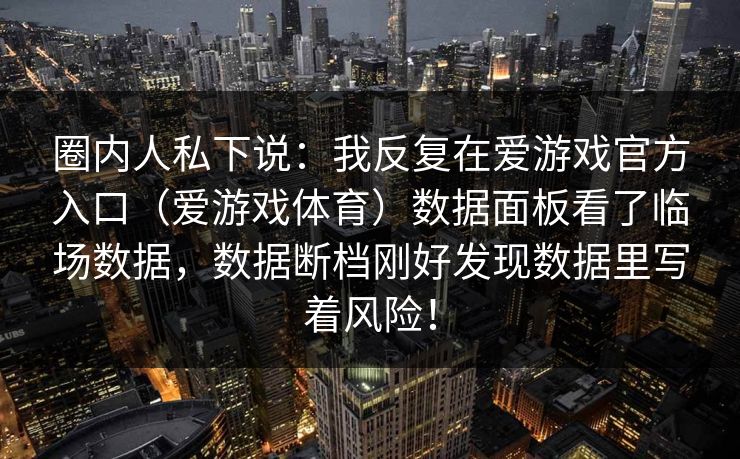 圈内人私下说：我反复在爱游戏官方入口（爱游戏体育）数据面板看了临场数据，数据断档刚好发现数据里写着风险！