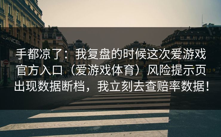 手都凉了：我复盘的时候这次爱游戏官方入口（爱游戏体育）风险提示页出现数据断档，我立刻去查赔率数据！