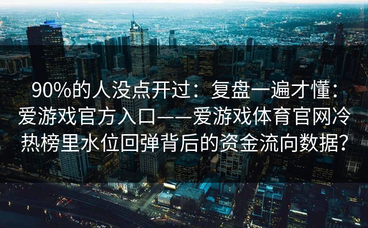 90%的人没点开过：复盘一遍才懂：爱游戏官方入口——爱游戏体育官网冷热榜里水位回弹背后的资金流向数据？