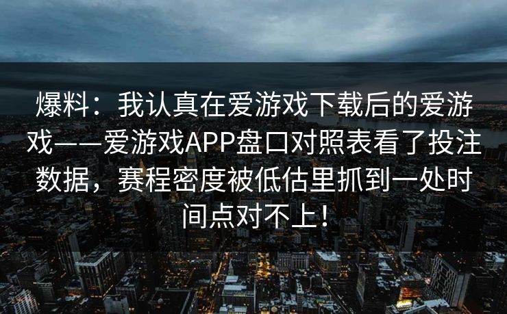 爆料：我认真在爱游戏下载后的爱游戏——爱游戏APP盘口对照表看了投注数据，赛程密度被低估里抓到一处时间点对不上！