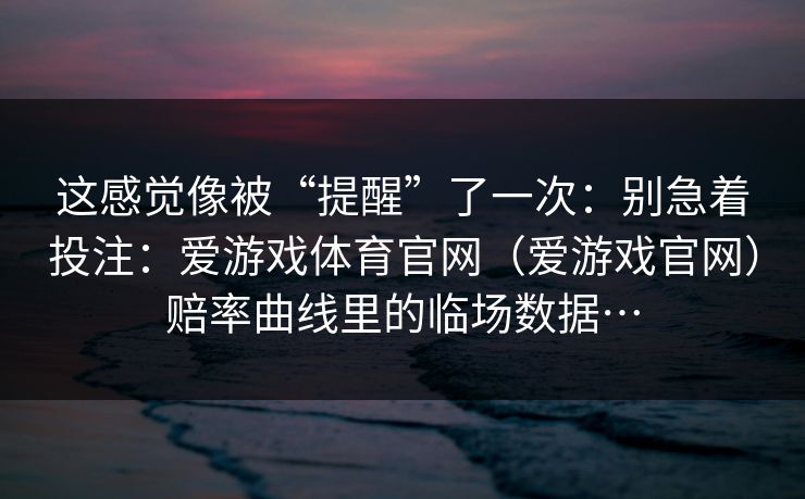 这感觉像被“提醒”了一次：别急着投注：爱游戏体育官网（爱游戏官网）赔率曲线里的临场数据…