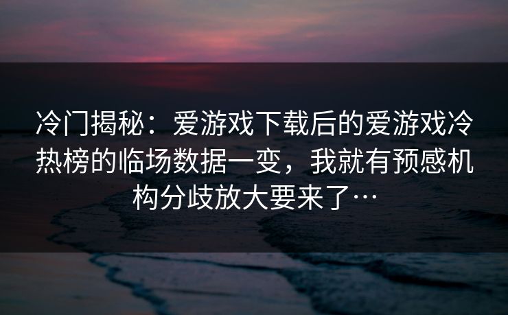 冷门揭秘：爱游戏下载后的爱游戏冷热榜的临场数据一变，我就有预感机构分歧放大要来了…