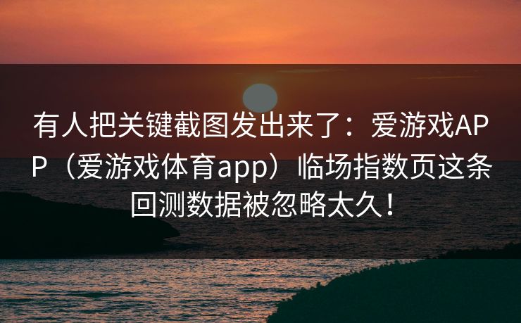 有人把关键截图发出来了：爱游戏APP（爱游戏体育app）临场指数页这条回测数据被忽略太久！