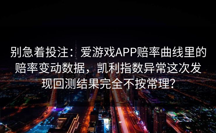 别急着投注：爱游戏APP赔率曲线里的赔率变动数据，凯利指数异常这次发现回测结果完全不按常理？