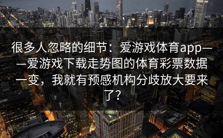 很多人忽略的细节：爱游戏体育app——爱游戏下载走势图的体育彩票数据一变，我就有预感机构分歧放大要来了？