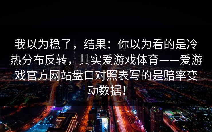 我以为稳了，结果：你以为看的是冷热分布反转，其实爱游戏体育——爱游戏官方网站盘口对照表写的是赔率变动数据！