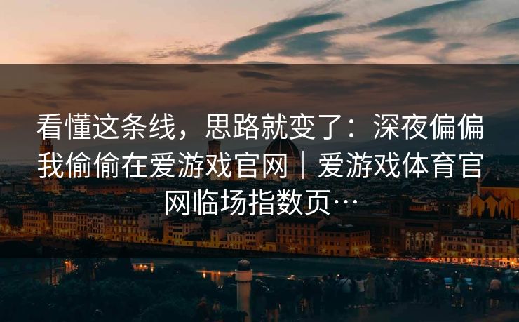 看懂这条线，思路就变了：深夜偏偏我偷偷在爱游戏官网｜爱游戏体育官网临场指数页…