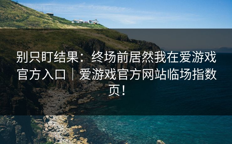 别只盯结果：终场前居然我在爱游戏官方入口｜爱游戏官方网站临场指数页！