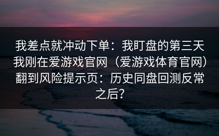 我差点就冲动下单：我盯盘的第三天我刚在爱游戏官网（爱游戏体育官网）翻到风险提示页：历史同盘回测反常之后？