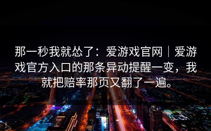 那一秒我就怂了：爱游戏官网｜爱游戏官方入口的那条异动提醒一变，我就把赔率那页又翻了一遍。