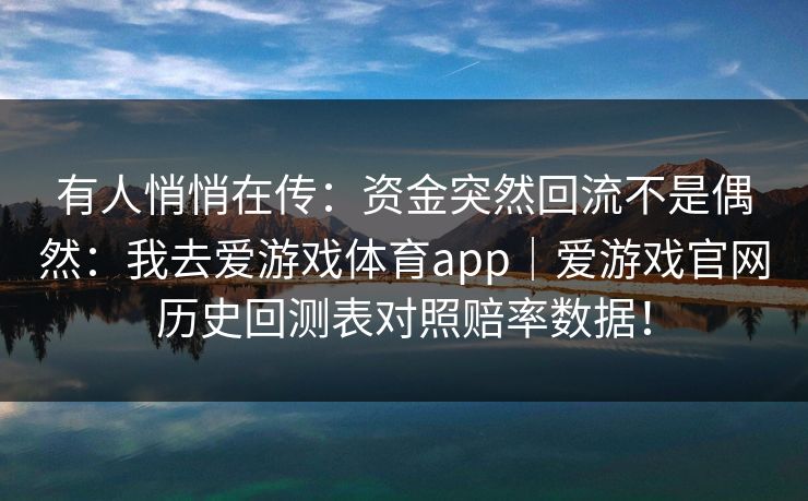 有人悄悄在传:资金突然回流不是偶然:我去爱游戏体育app|爱游戏官网历史回测表对照赔率数据! 有人悄悄在传:资金突然回流不是偶然:我去爱游戏体育app|爱游戏官网历史回测表对照赔率数据!