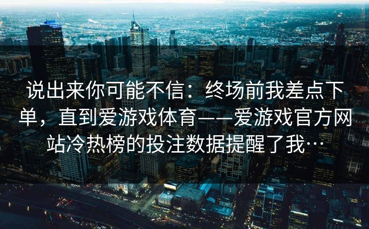 说出来你可能不信：终场前我差点下单，直到爱游戏体育——爱游戏官方网站冷热榜的投注数据提醒了我…