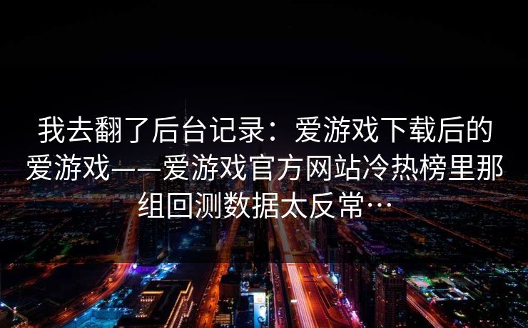 我去翻了后台记录：爱游戏下载后的爱游戏——爱游戏官方网站冷热榜里那组回测数据太反常…